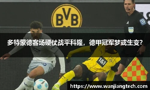 多特蒙德客场硬仗战平科隆，德甲冠军梦或生变？