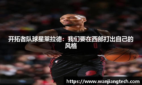 开拓者队球星莱拉德：我们要在西部打出自己的风格