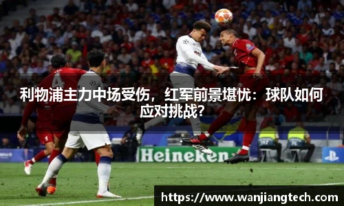 利物浦主力中场受伤，红军前景堪忧：球队如何应对挑战？