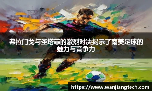 弗拉门戈与圣塔菲的激烈对决揭示了南美足球的魅力与竞争力