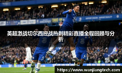 英超激战切尔西迎战热刺精彩直播全程回顾与分析
