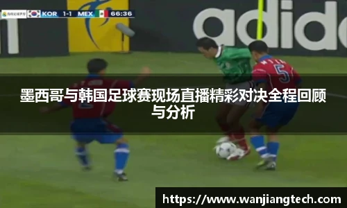 墨西哥与韩国足球赛现场直播精彩对决全程回顾与分析