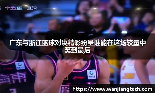 广东与浙江篮球对决精彩纷呈谁能在这场较量中笑到最后
