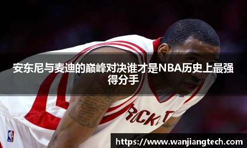 安东尼与麦迪的巅峰对决谁才是NBA历史上最强得分手